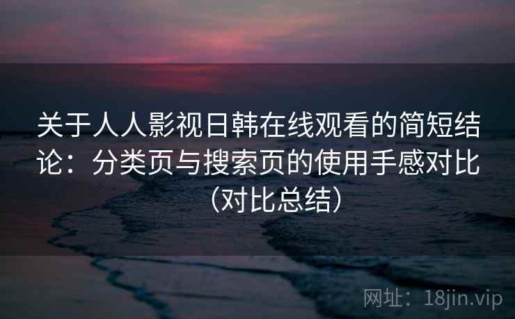 关于人人影视日韩在线观看的简短结论：分类页与搜索页的使用手感对比（对比总结）