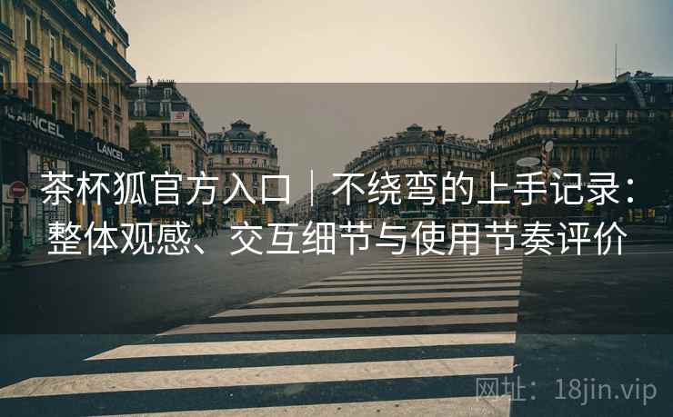 茶杯狐官方入口｜不绕弯的上手记录：整体观感、交互细节与使用节奏评价
