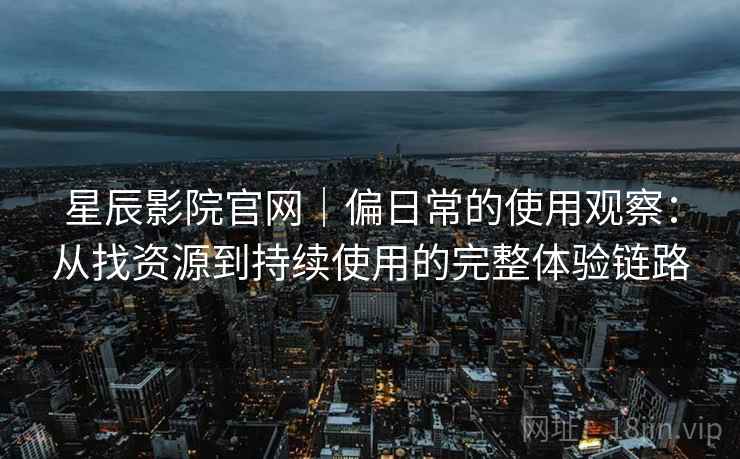 星辰影院官网|偏日常的使用观察:从找资源到持续使用的完整体验链路 星辰影院官网|偏日常的使用观察:从找资源到持续使用的完整体验链路