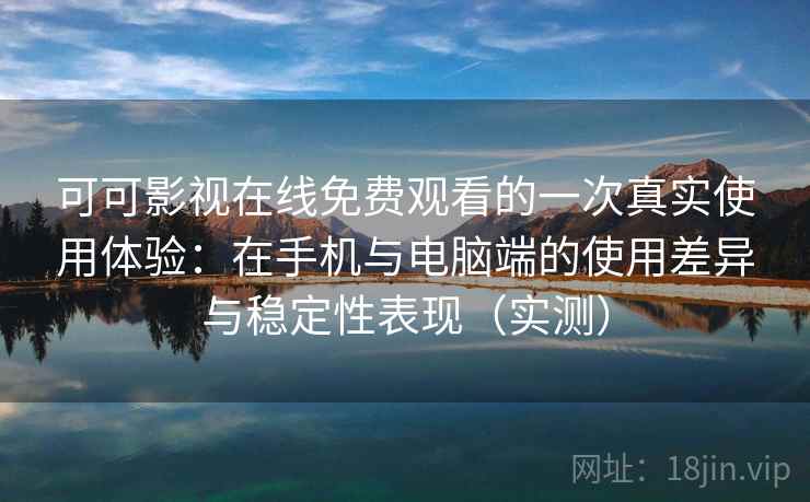 可可影视在线免费观看的一次真实使用体验:在手机与电脑端的使用差异与稳定性表现(实测) 可可影视在线免费观看的一次真实使用体验:在手机与电脑端的使用差异与稳定性表现(实测)