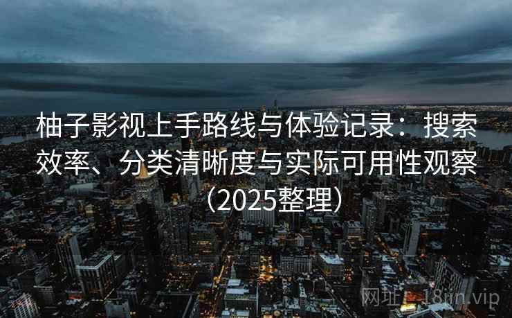 柚子影视上手路线与体验记录:搜索效率、分类清晰度与实际可用性观察(2025整理) 柚子影视上手路线与体验记录:搜索效率、分类清晰度与实际可用性观察(2025整理)