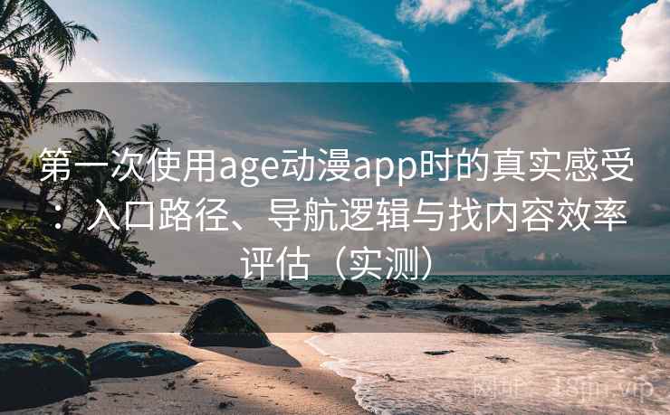 第一次使用age动漫app时的真实感受：入口路径、导航逻辑与找内容效率评估（实测）