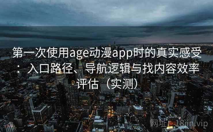 第一次使用age动漫app时的真实感受：入口路径、导航逻辑与找内容效率评估（实测）