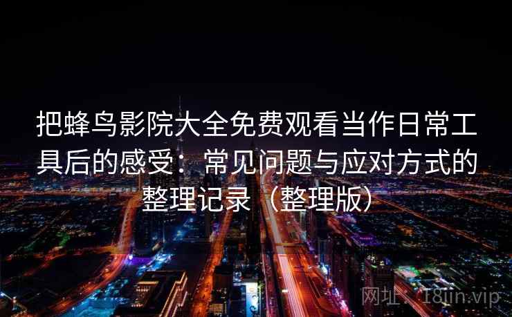 把蜂鸟影院大全免费观看当作日常工具后的感受:常见问题与应对方式的整理记录(整理版) 把蜂鸟影院大全免费观看当作日常工具后的感受:常见问题与应对方式的整理记录(整理版)