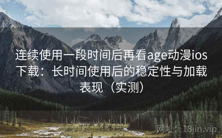 连续使用一段时间后再看age动漫ios下载：长时间使用后的稳定性与加载表现（实测）