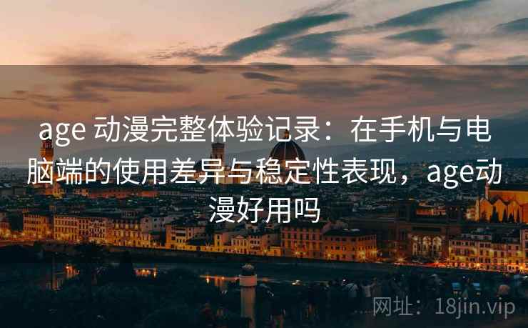 age 动漫完整体验记录：在手机与电脑端的使用差异与稳定性表现，age动漫好用吗