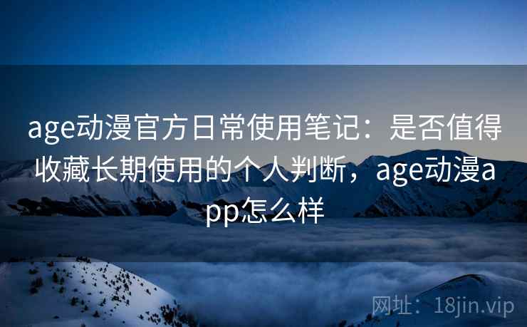 age动漫官方日常使用笔记：是否值得收藏长期使用的个人判断，age动漫app怎么样