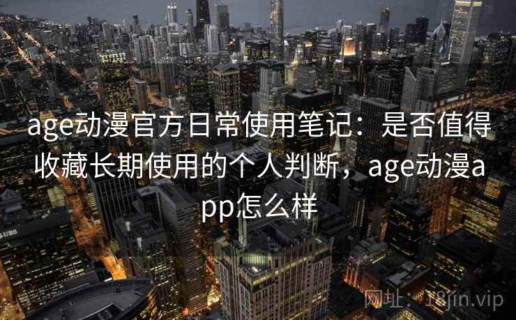 age动漫官方日常使用笔记：是否值得收藏长期使用的个人判断，age动漫app怎么样