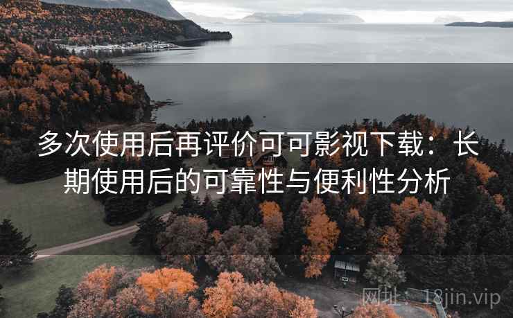 多次使用后再评价可可影视下载：长期使用后的可靠性与便利性分析