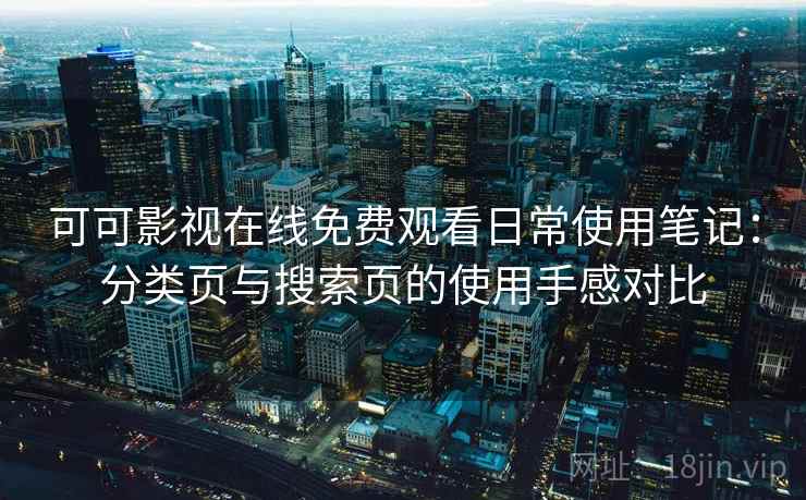 可可影视在线免费观看日常使用笔记:分类页与搜索页的使用手感对比 可可影视在线免费观看日常使用笔记:分类页与搜索页的使用手感对比