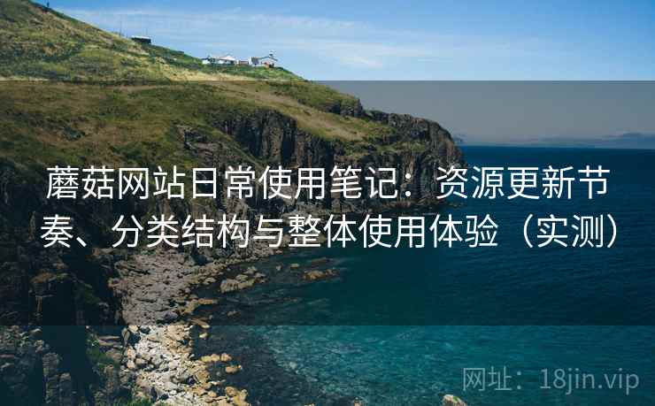 蘑菇网站日常使用笔记:资源更新节奏、分类结构与整体使用体验(实测) 蘑菇网站日常使用笔记:资源更新节奏、分类结构与整体使用体验(实测)