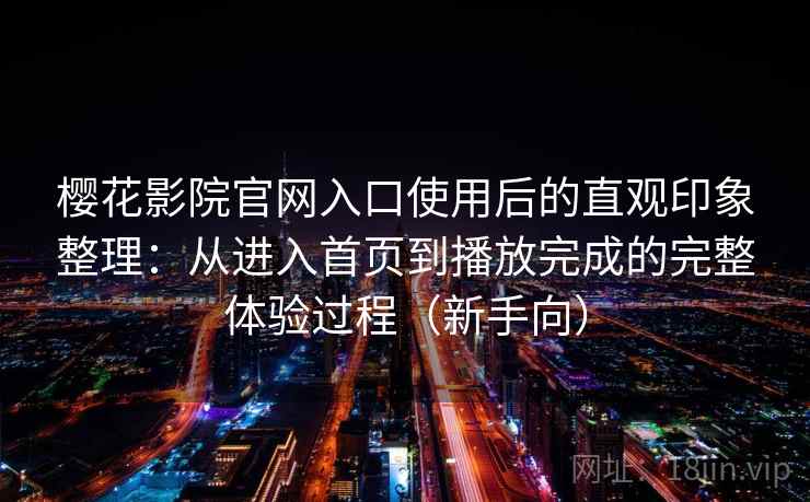 樱花影院官网入口使用后的直观印象整理：从进入首页到播放完成的完整体验过程（新手向）