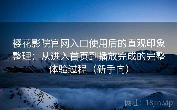 樱花影院官网入口使用后的直观印象整理：从进入首页到播放完成的完整体验过程（新手向）