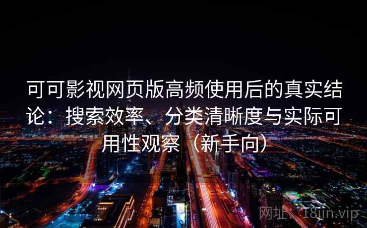 可可影视网页版高频使用后的真实结论：搜索效率、分类清晰度与实际可用性观察（新手向）