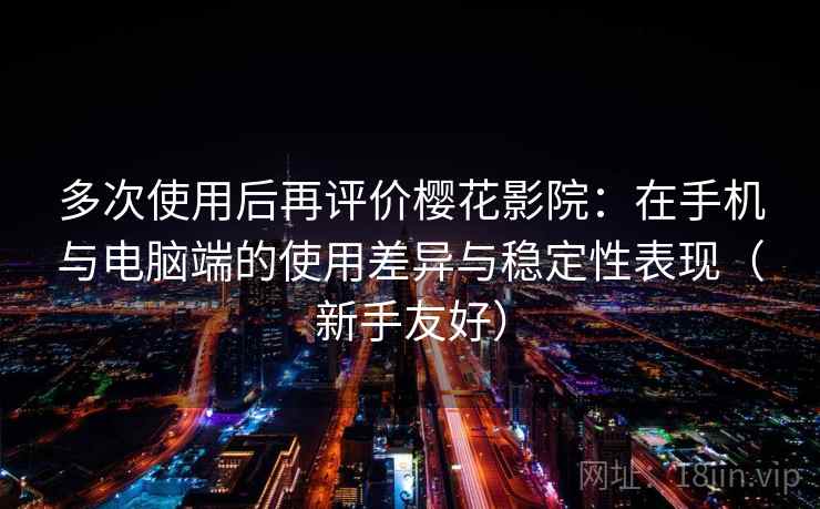 多次使用后再评价樱花影院：在手机与电脑端的使用差异与稳定性表现（新手友好）