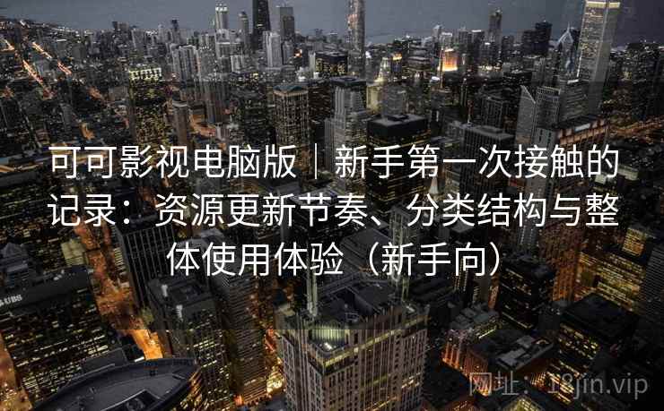 可可影视电脑版|新手第一次接触的记录:资源更新节奏、分类结构与整体使用体验(新手向) 可可影视电脑版|新手第一次接触的记录:资源更新节奏、分类结构与整体使用体验(新手向)