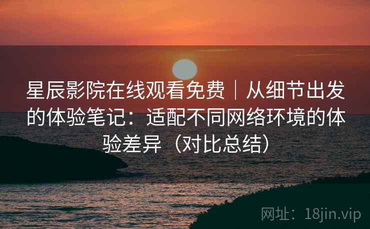 星辰影院在线观看免费｜从细节出发的体验笔记：适配不同网络环境的体验差异（对比总结）