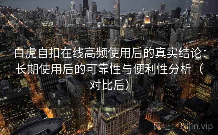白虎自扣在线高频使用后的真实结论：长期使用后的可靠性与便利性分析（对比后）