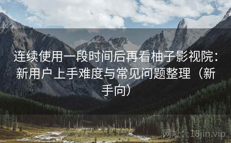 连续使用一段时间后再看柚子影视院:新用户上手难度与常见问题整理(新手向) 连续使用一段时间后再看柚子影视院:新用户上手难度与常见问题整理(新手向)