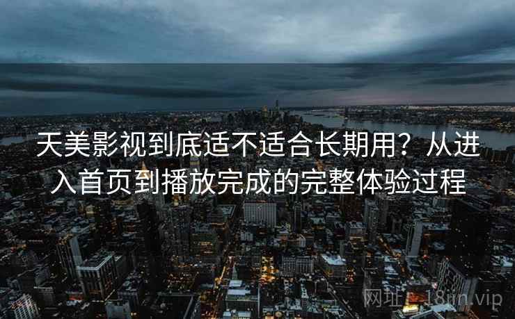 天美影视到底适不适合长期用？从进入首页到播放完成的完整体验过程