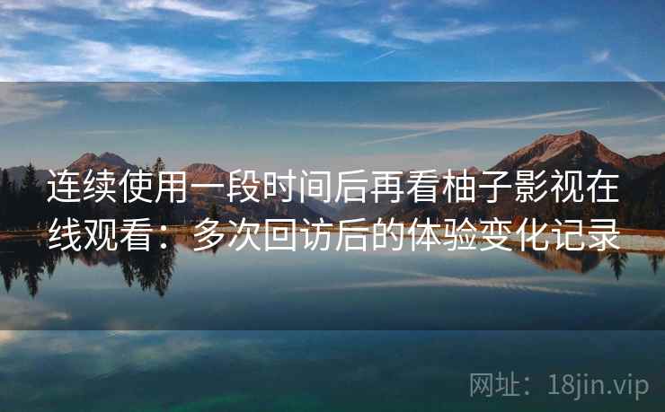 连续使用一段时间后再看柚子影视在线观看：多次回访后的体验变化记录