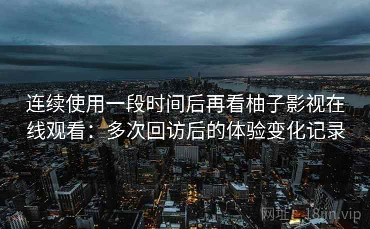 连续使用一段时间后再看柚子影视在线观看：多次回访后的体验变化记录