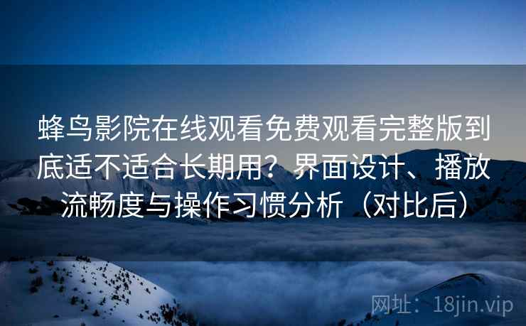 蜂鸟影院在线观看免费观看完整版到底适不适合长期用？界面设计、播放流畅度与操作习惯分析（对比后）