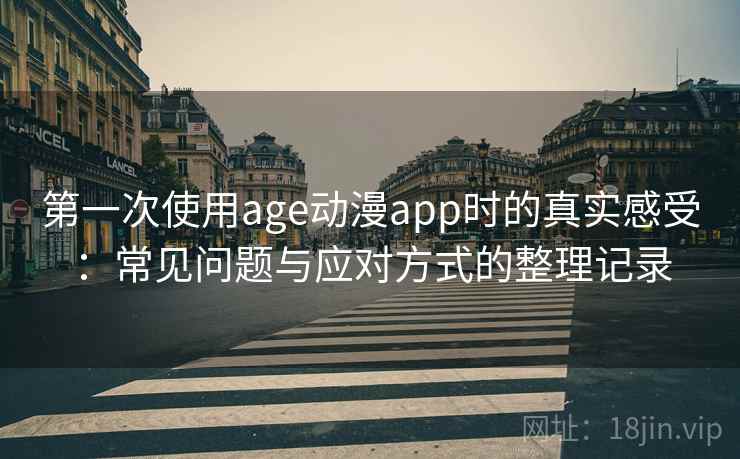 第一次使用age动漫app时的真实感受：常见问题与应对方式的整理记录