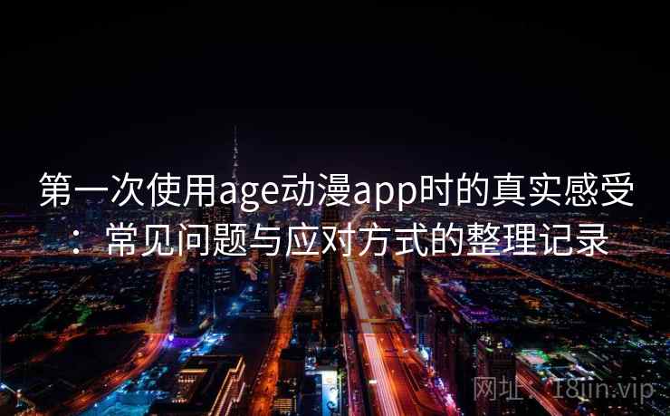 第一次使用age动漫app时的真实感受：常见问题与应对方式的整理记录
