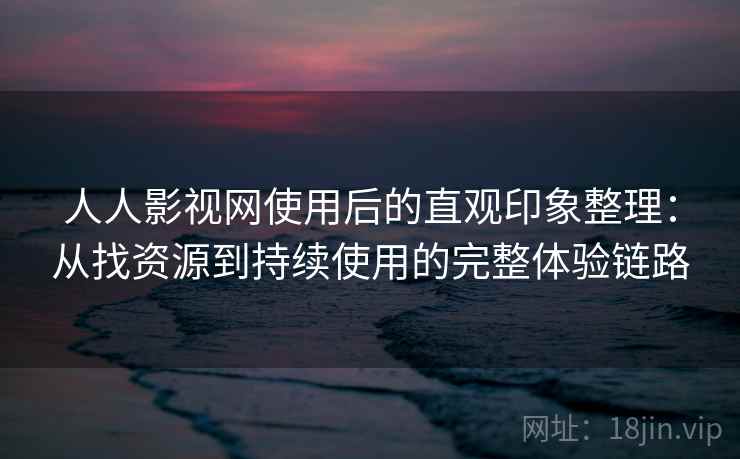 人人影视网使用后的直观印象整理：从找资源到持续使用的完整体验链路