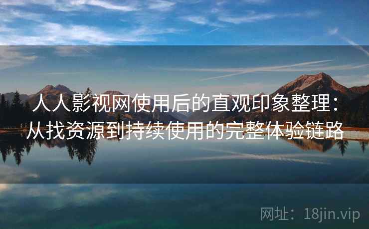人人影视网使用后的直观印象整理：从找资源到持续使用的完整体验链路