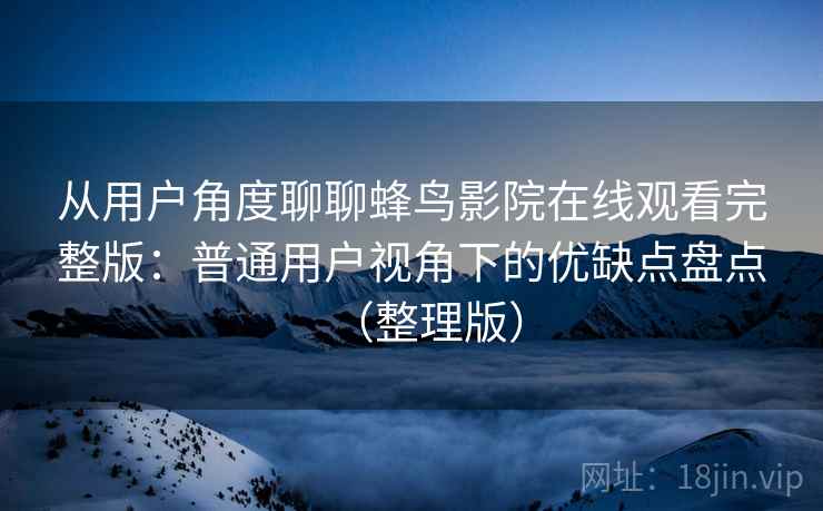 从用户角度聊聊蜂鸟影院在线观看完整版：普通用户视角下的优缺点盘点（整理版）