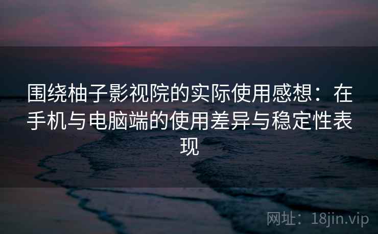 围绕柚子影视院的实际使用感想：在手机与电脑端的使用差异与稳定性表现
