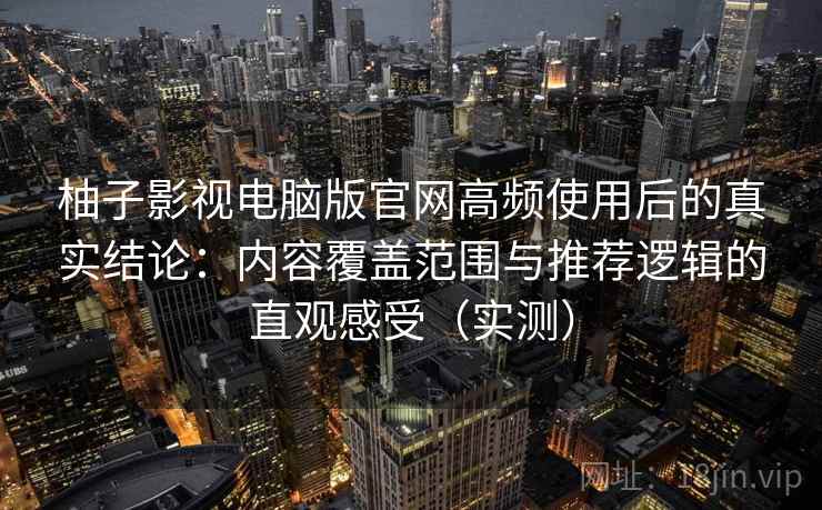 柚子影视电脑版官网高频使用后的真实结论：内容覆盖范围与推荐逻辑的直观感受（实测）