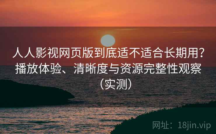 人人影视网页版到底适不适合长期用?播放体验、清晰度与资源完整性观察(实测) 人人影视网页版到底适不适合长期用?播放体验、清晰度与资源完整性观察(实测)