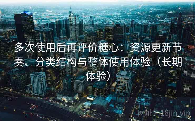 多次使用后再评价糖心：资源更新节奏、分类结构与整体使用体验（长期体验）