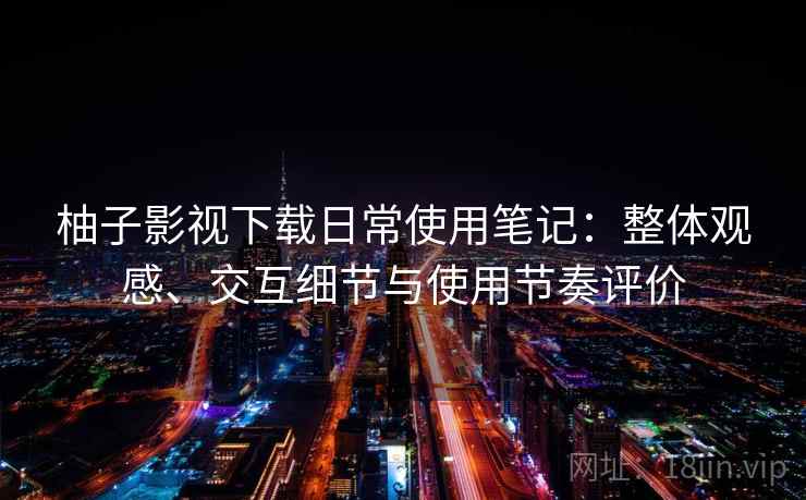 柚子影视下载日常使用笔记:整体观感、交互细节与使用节奏评价 柚子影视下载日常使用笔记:整体观感、交互细节与使用节奏评价