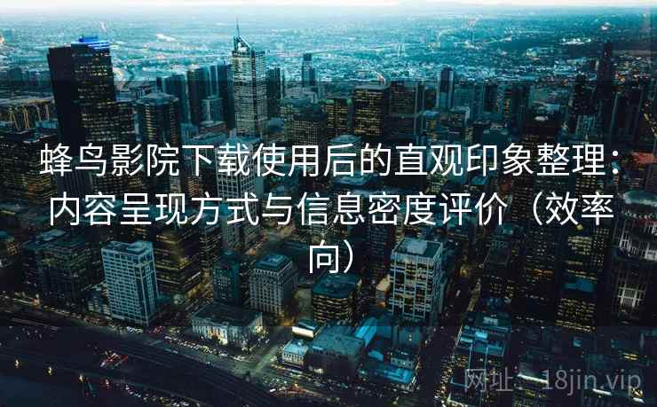 蜂鸟影院下载使用后的直观印象整理:内容呈现方式与信息密度评价(效率向) 蜂鸟影院下载使用后的直观印象整理:内容呈现方式与信息密度评价(效率向)