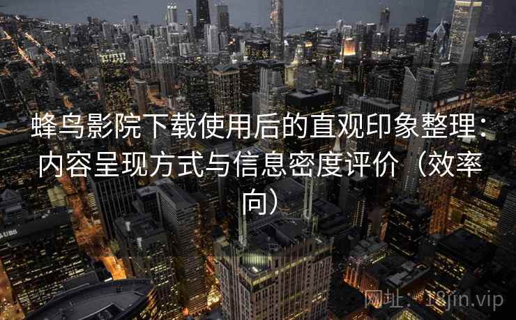 蜂鸟影院下载使用后的直观印象整理:内容呈现方式与信息密度评价(效率向) 蜂鸟影院下载使用后的直观印象整理:内容呈现方式与信息密度评价(效率向)