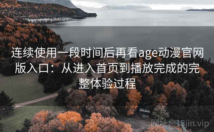 连续使用一段时间后再看age动漫官网版入口:从进入首页到播放完成的完整体验过程 连续使用一段时间后再看age动漫官网版入口:从进入首页到播放完成的完整体验过程