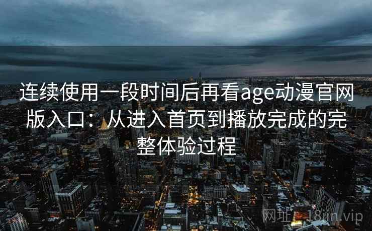 连续使用一段时间后再看age动漫官网版入口:从进入首页到播放完成的完整体验过程 连续使用一段时间后再看age动漫官网版入口:从进入首页到播放完成的完整体验过程