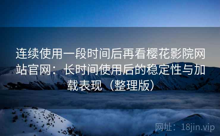 连续使用一段时间后再看樱花影院网站官网：长时间使用后的稳定性与加载表现（整理版）