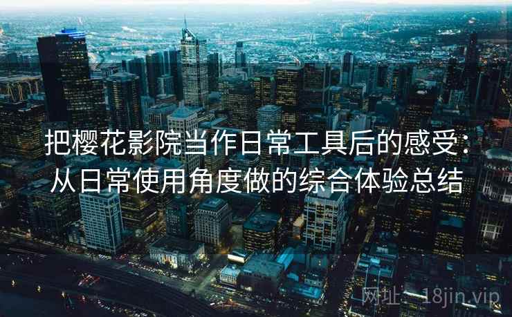 把樱花影院当作日常工具后的感受：从日常使用角度做的综合体验总结