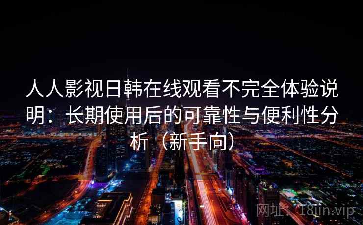 人人影视日韩在线观看不完全体验说明：长期使用后的可靠性与便利性分析（新手向）