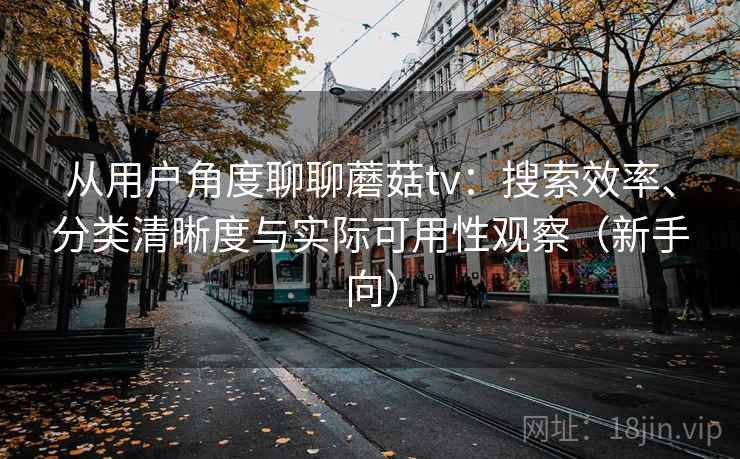 从用户角度聊聊蘑菇tv：搜索效率、分类清晰度与实际可用性观察（新手向）