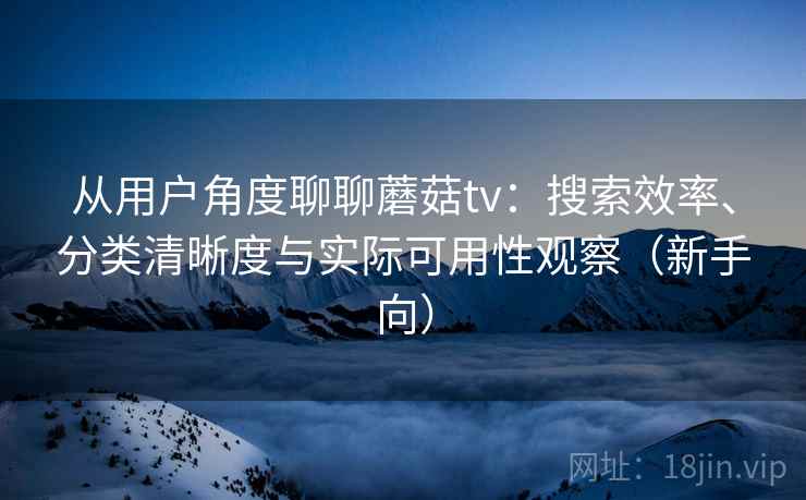 从用户角度聊聊蘑菇tv：搜索效率、分类清晰度与实际可用性观察（新手向）