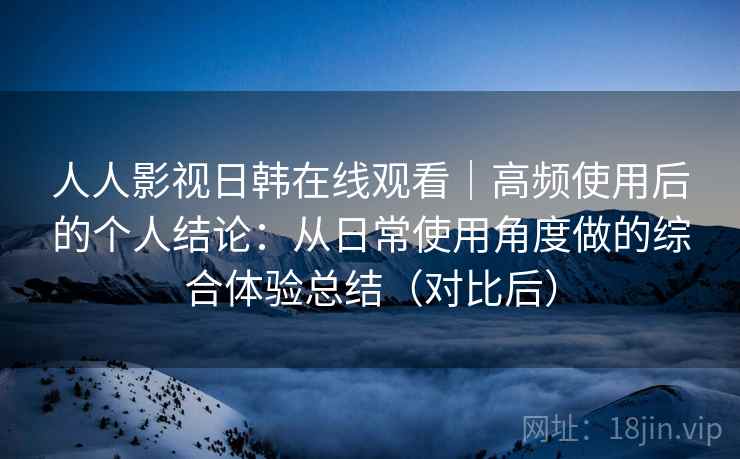 人人影视日韩在线观看|高频使用后的个人结论:从日常使用角度做的综合体验总结(对比后) 人人影视日韩在线观看|高频使用后的个人结论:从日常使用角度做的综合体验总结(对比后)