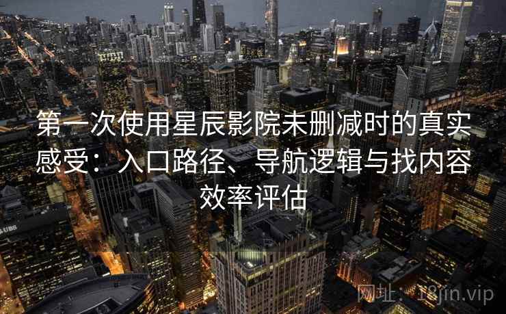 第一次使用星辰影院未删减时的真实感受:入口路径、导航逻辑与找内容效率评估 第一次使用星辰影院未删减时的真实感受:入口路径、导航逻辑与找内容效率评估