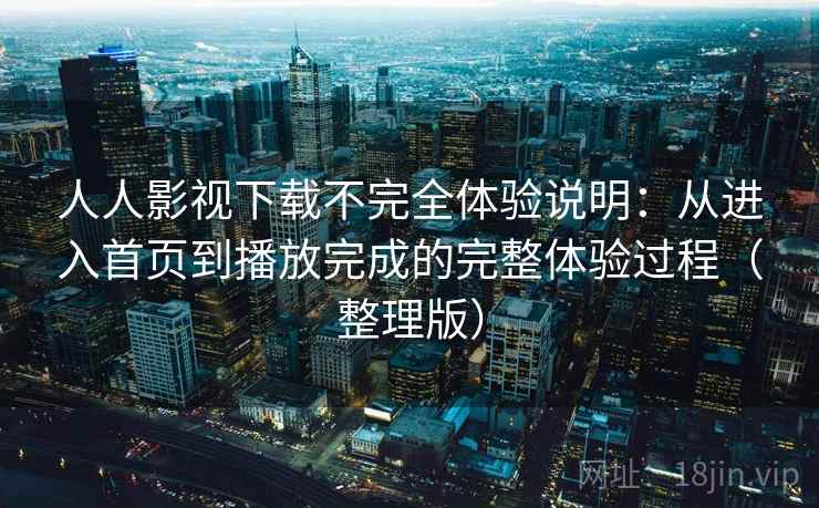 人人影视下载不完全体验说明：从进入首页到播放完成的完整体验过程（整理版）