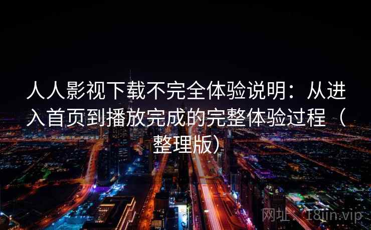 人人影视下载不完全体验说明：从进入首页到播放完成的完整体验过程（整理版）